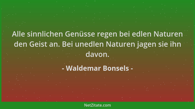 Waldemar Bonsels - Alle sinnlichen Genüsse regen bei edlen Naturen den Geist an. Bei unedlen Naturen jagen sie ihn davon....