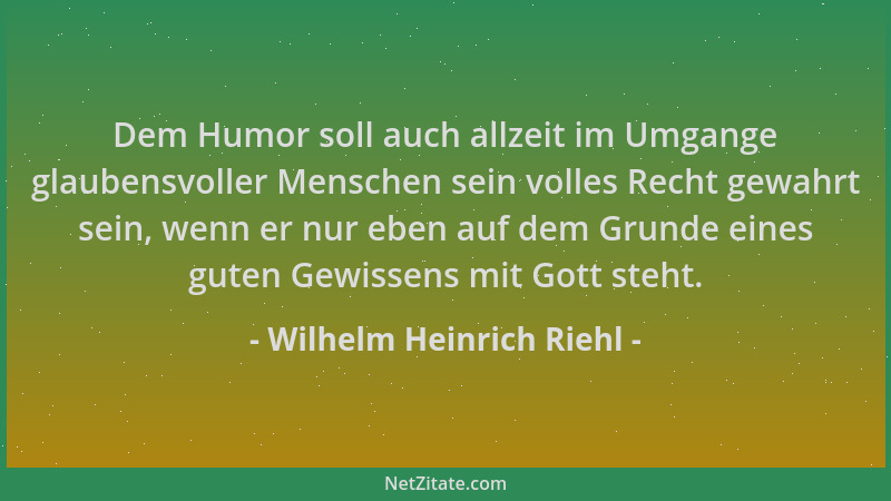 Wilhelm Heinrich Riehl - Dem Humor soll auch allzeit im Umgange glaubensvoller Menschen sein volles Recht gewahrt sein, wen...