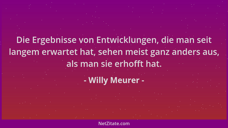Willy Meurer - Die Ergebnisse von Entwicklungen, die man seit langem erwartet hat, sehen meist ganz anders aus, als man sie...