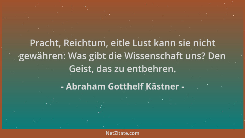 Abraham Gotthelf Kästner - Pracht, Reichtum, eitle Lust kann sie nicht gewähren: Was gibt die Wissenschaft uns? Den Geist,...