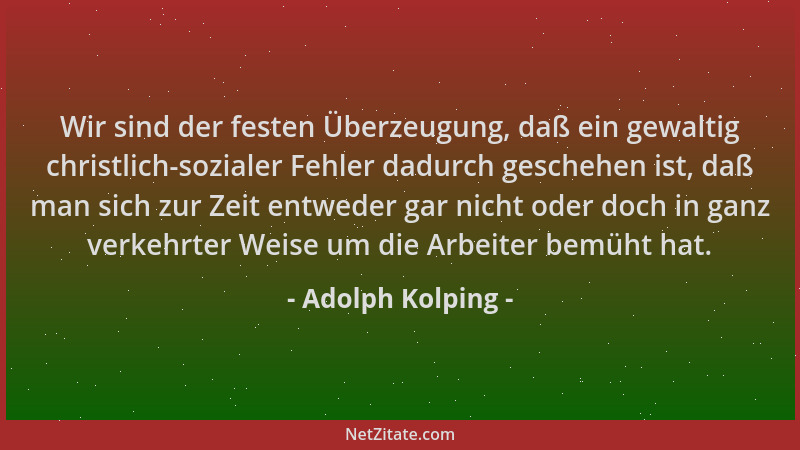 Adolph Kolping - Wir sind der festen Überzeugung, daß ein gewaltig christlich-sozialer Fehler dadurch geschehen ist, daß ma...