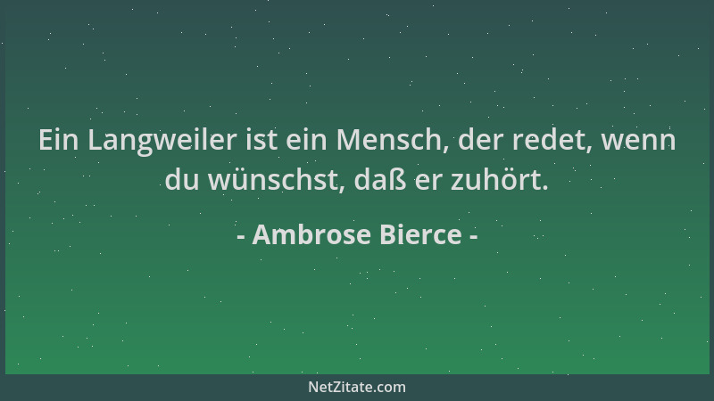 Ambrose Bierce - Ein Langweiler ist ein Mensch, der redet, wenn du wünschst, daß er zuhört....