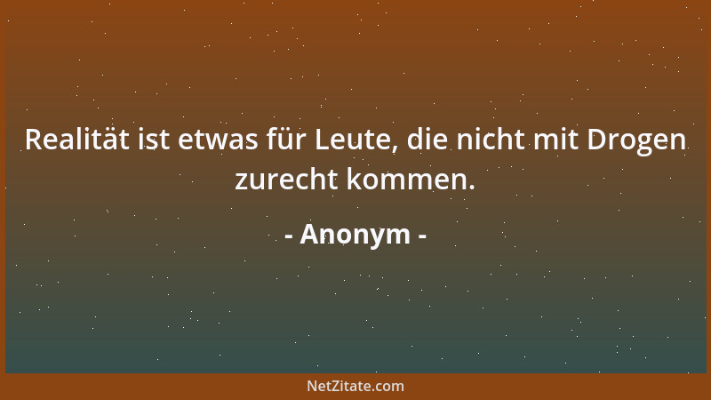 Anonym - Realität ist etwas für Leute, die nicht mit Drogen zurecht kommen....