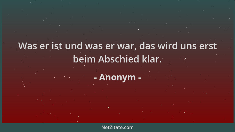 Anonym - Was er ist und was er war, das wird uns erst beim Abschied klar....
