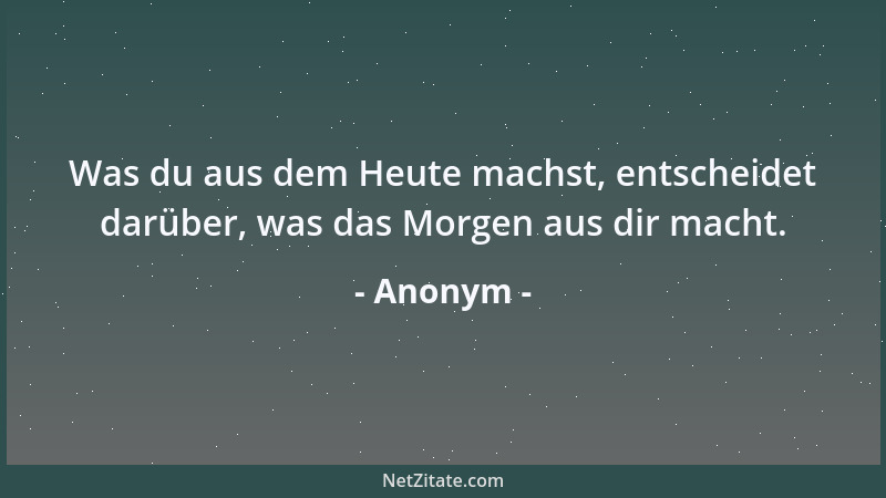 Anonym - Was du aus dem Heute machst, entscheidet darüber, was das Morgen aus dir macht....