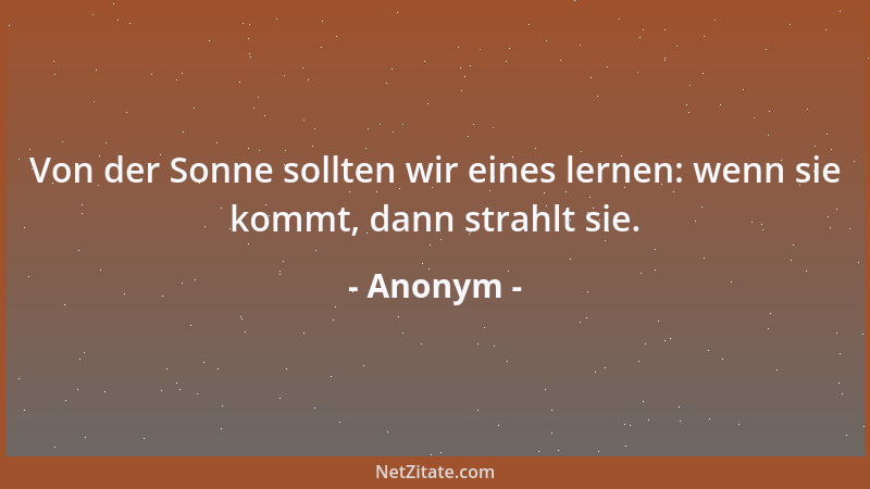 Anonym - Von der Sonne sollten wir eines lernen: wenn sie kommt, dann strahlt sie....