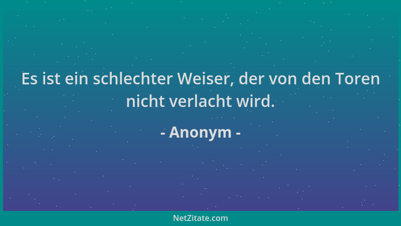 Anonym - Es ist ein schlechter Weiser, der von den Toren nicht verlacht wird....