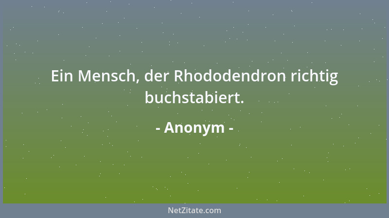Anonym - Ein Mensch, der Rhododendron richtig buchstabiert....