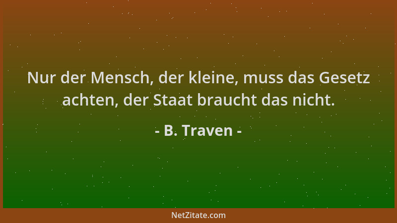 B. Traven - Nur der Mensch, der kleine, muss das Gesetz achten, der Staat braucht das nicht....