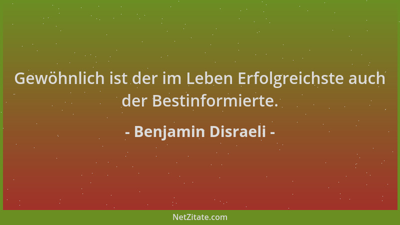 Benjamin Disraeli - Gewöhnlich ist der im Leben Erfolgreichste auch der Bestinformierte....