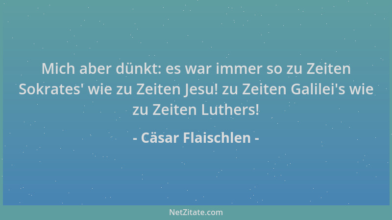 Cäsar Flaischlen - Mich aber dünkt: es war immer so zu Zeiten Sokrates ' wie zu Zeiten Jesu! zu Zeiten Galilei 's wie zu Zeit...