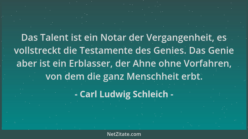 Carl Ludwig Schleich - Das Talent ist ein Notar der Vergangenheit, es vollstreckt die Testamente des Genies. Das Genie aber...