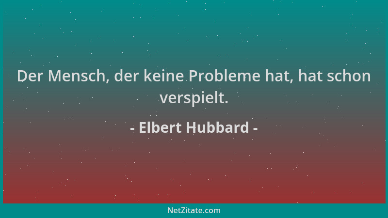 Elbert Hubbard - Der Mensch, der keine Probleme hat, hat schon verspielt....