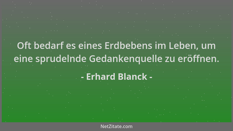 Erhard Blanck - Oft bedarf es eines Erdbebens im Leben, um eine sprudelnde Gedankenquelle zu eröffnen....