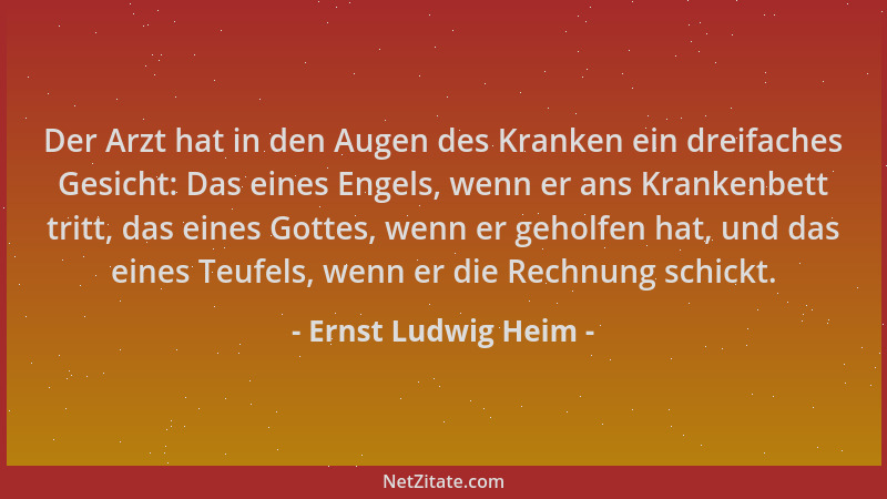 Ernst Ludwig Heim - Der Arzt hat in den Augen des Kranken ein dreifaches Gesicht: Das eines Engels, wenn er ans Krankenbett...
