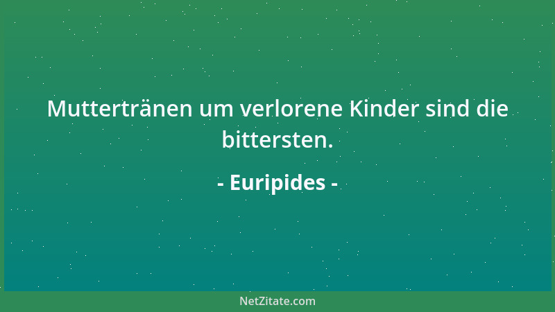 Euripides - Muttertränen um verlorene Kinder sind die bittersten....