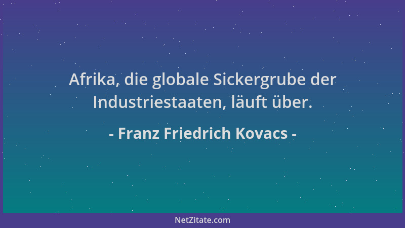 Franz Friedrich Kovacs - Afrika, die globale Sickergrube der Industriestaaten, läuft über....