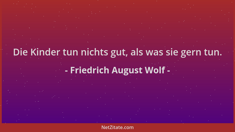 Friedrich August Wolf - Die Kinder tun nichts gut, als was sie gern tun....