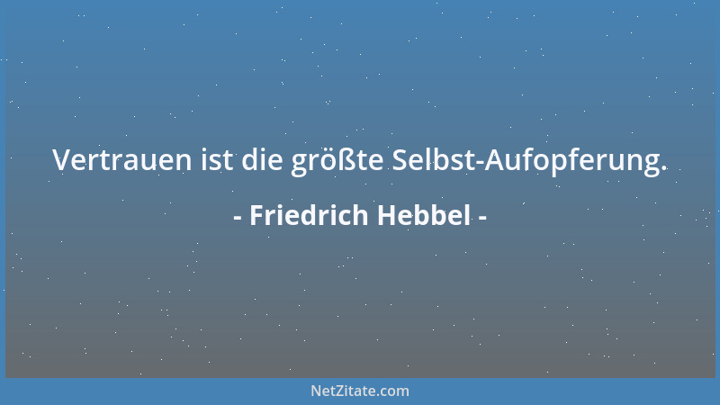 Friedrich Hebbel - Vertrauen ist die größte Selbst-Aufopferung....