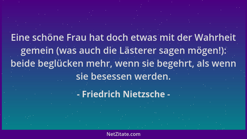 Friedrich Nietzsche - Eine schöne Frau hat doch etwas mit der Wahrheit gemein (was auch die Lästerer sagen mögen!): beide b...
