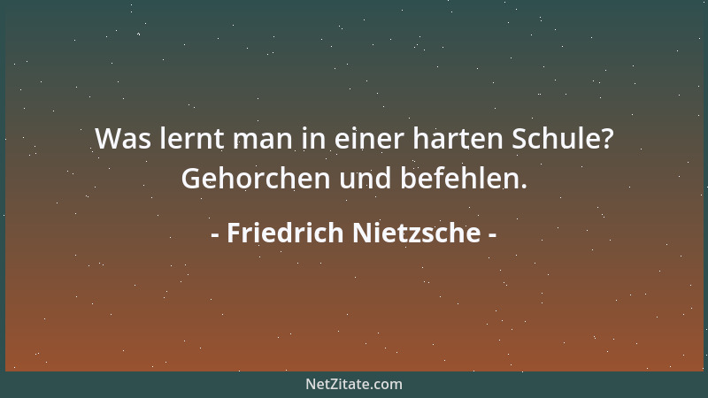 Friedrich Nietzsche - Was lernt man in einer harten Schule? Gehorchen und befehlen....