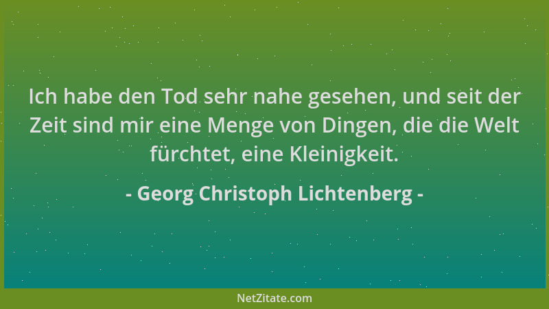 Georg Christoph Lichtenberg - Ich habe den Tod sehr nahe gesehen, und seit der Zeit sind mir eine Menge von Dingen, die die...
