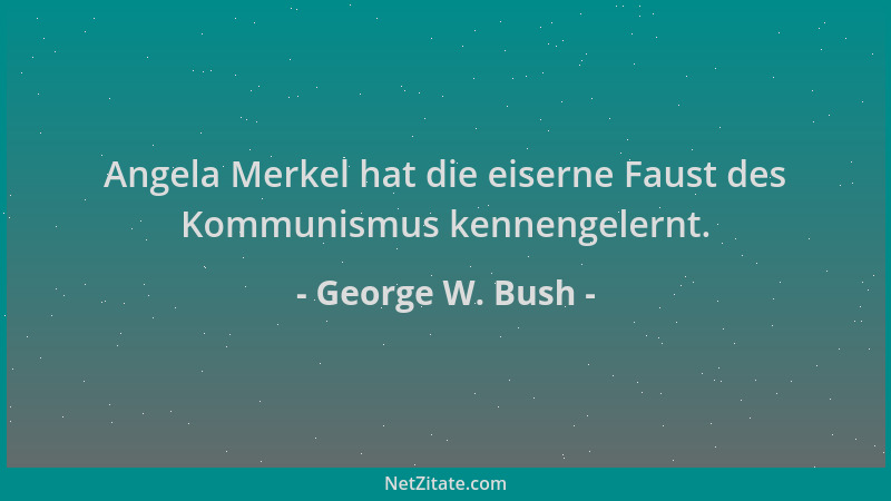 George W. Bush - Angela Merkel hat die eiserne Faust des Kommunismus kennengelernt....