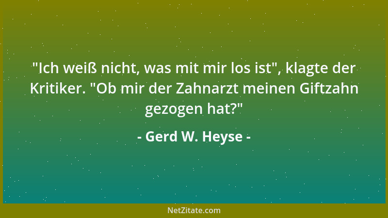Gerd W. Heyse -  "Ich weiß nicht, was mit mir los ist ", klagte der Kritiker.  "Ob mir der Zahnarzt meinen Giftzahn gezogen ha...
