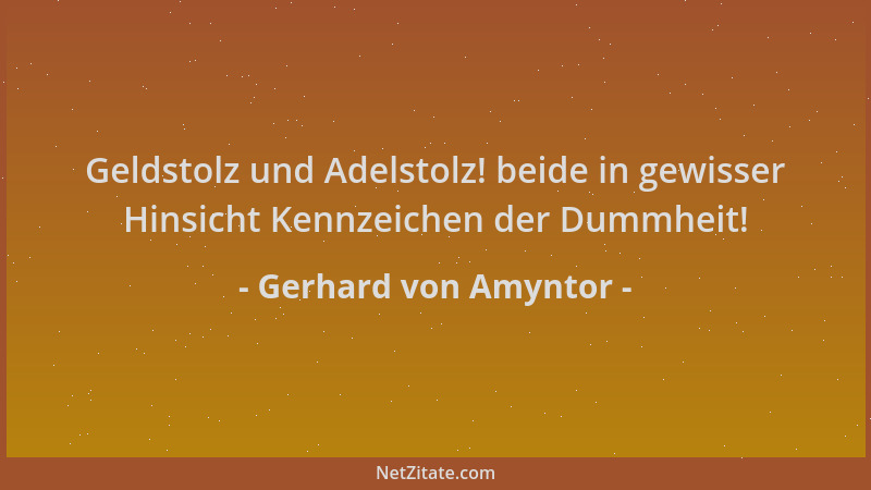 Gerhard von Amyntor - Geldstolz und Adelstolz! beide in gewisser Hinsicht Kennzeichen der Dummheit!...
