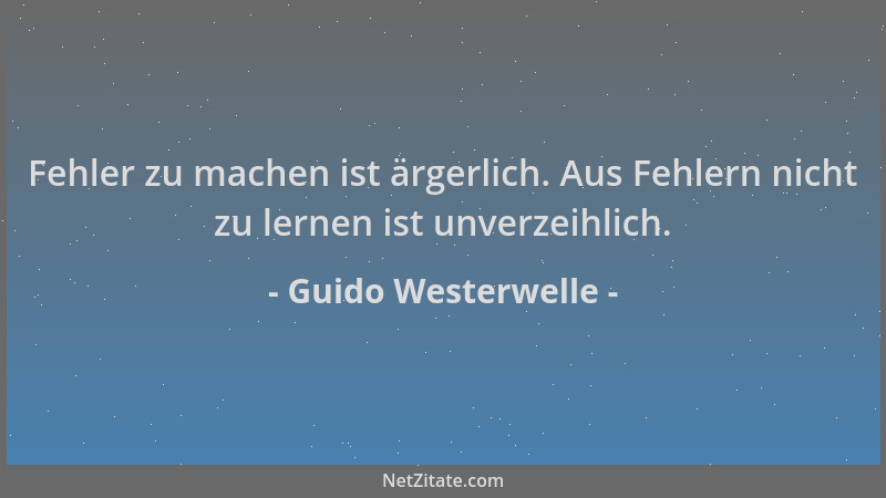 Guido Westerwelle - Fehler zu machen ist ärgerlich. Aus Fehlern nicht zu lernen ist unverzeihlich....