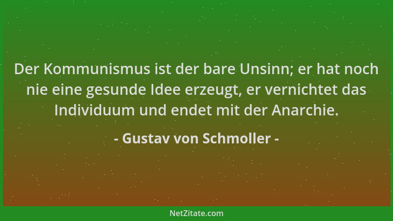 Gustav von Schmoller - Der Kommunismus ist der bare Unsinn; er hat noch nie eine gesunde Idee erzeugt, er vernichtet das In...