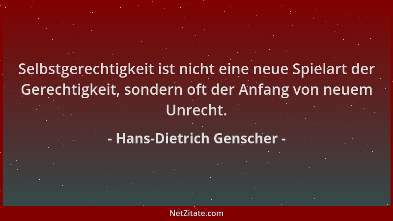 Hans-Dietrich Genscher - Selbstgerechtigkeit ist nicht eine neue Spielart der Gerechtigkeit, sondern oft der Anfang von neu...
