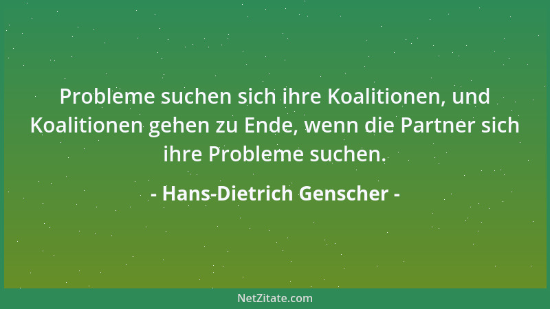 Hans-Dietrich Genscher - Probleme suchen sich ihre Koalitionen, und Koalitionen gehen zu Ende, wenn die Partner sich ihre P...