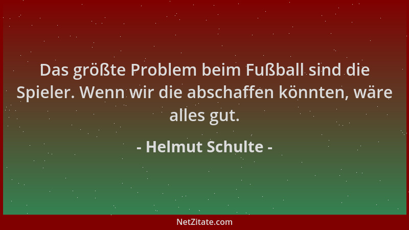 Helmut Schulte - Das größte Problem beim Fußball sind die Spieler. Wenn wir die abschaffen könnten, wäre alles gut....