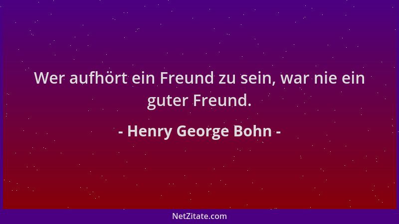Henry George Bohn - Wer aufhört ein Freund zu sein, war nie ein guter Freund....