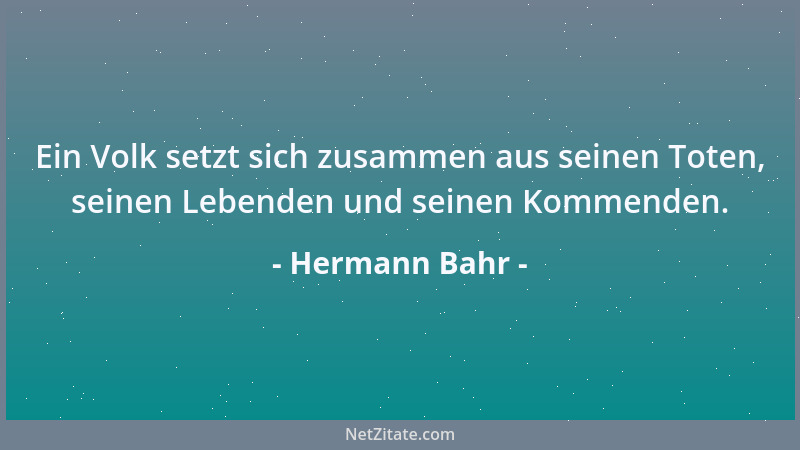 Hermann Bahr - Ein Volk setzt sich zusammen aus seinen Toten, seinen Lebenden und seinen Kommenden....