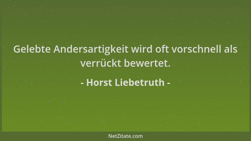 Horst Liebetruth - Gelebte Andersartigkeit wird oft vorschnell als verrückt bewertet....