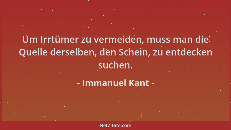 Immanuel Kant - Um Irrtümer zu vermeiden, muss man die Quelle derselben, den Schein, zu entdecken suchen....