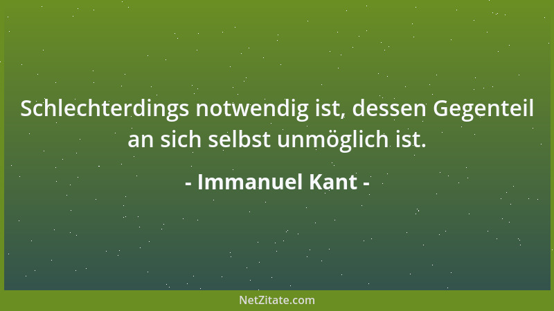 Immanuel Kant - Schlechterdings notwendig ist, dessen Gegenteil an sich selbst unmöglich ist....