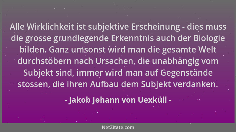 Jakob Johann von Uexküll - Alle Wirklichkeit ist subjektive Erscheinung - dies muss die grosse grundlegende Erkenntnis auch...
