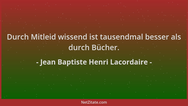 Jean Baptiste Henri Lacordaire - Durch Mitleid wissend ist tausendmal besser als durch Bücher....