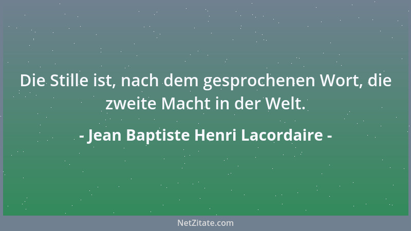 Jean Baptiste Henri Lacordaire - Die Stille ist, nach dem gesprochenen Wort, die zweite Macht in der Welt....