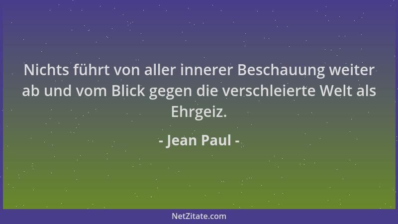 Jean Paul - Nichts führt von aller innerer Beschauung weiter ab und vom Blick gegen die verschleierte Welt als Ehrgeiz....