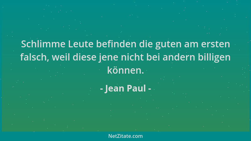 Jean Paul - Schlimme Leute befinden die guten am ersten falsch, weil diese jene nicht bei andern billigen können....