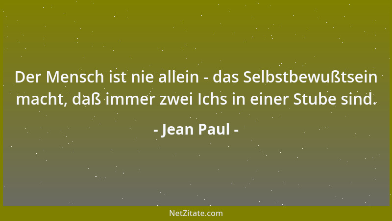 Jean Paul - Der Mensch ist nie allein - das Selbstbewußtsein macht, daß immer zwei Ichs in einer Stube sind....