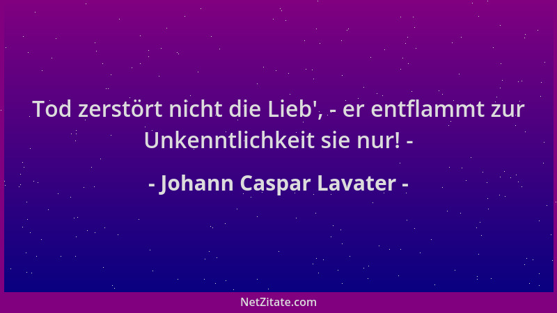 Johann Caspar Lavater - Tod zerstört nicht die Lieb ', - er entflammt zur Unkenntlichkeit sie nur! -...