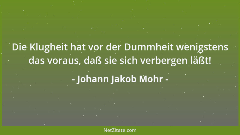 Johann Jakob Mohr - Die Klugheit hat vor der Dummheit wenigstens das voraus, daß sie sich verbergen läßt!...