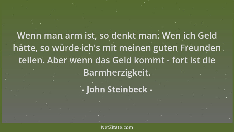 John Steinbeck - Wenn man arm ist, so denkt man: Wen ich Geld hätte, so würde ich 's mit meinen guten Freunden teilen. Aber...