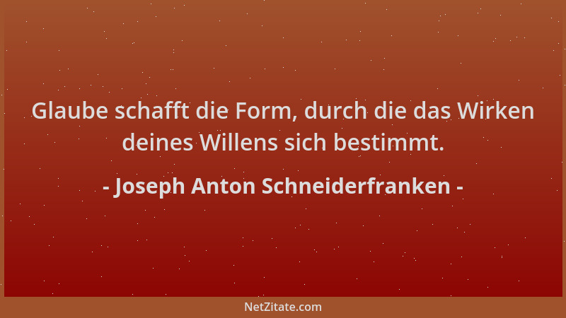Joseph Anton Schneiderfranken - Glaube schafft die Form, durch die das Wirken deines Willens sich bestimmt....
