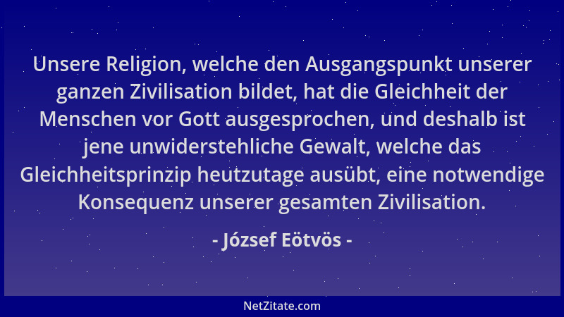 József Eötvös - Unsere Religion, welche den Ausgangspunkt unserer ganzen Zivilisation bildet, hat die Gleichheit der Mensch...